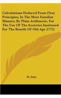 Calculations Deduced From First Principles, In The Most Familiar Manner, By Plain Arithmetic, For The Use Of The Societies Instituted For The Benefit Of Old Age (1772)