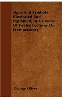 Signs And Symbols Illustrated And Explained, In A Course Of Twelve Lectures On Free-masonry