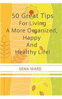 50 Great Tips For Living A More Organized, Happy And Healthy Life!: How To Reduce Stress, Get Organized, Be Fit, Travel Well And Other Tips For Living Life To The Fullest