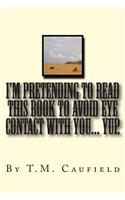 I'm Pretending to Read this Book to Avoid Eye Contact with You... Yup.