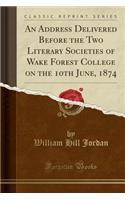 An Address Delivered Before the Two Literary Societies of Wake Forest College on the 10th June, 1874 (Classic Reprint)