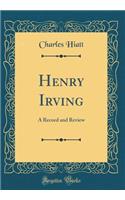 Henry Irving: A Record and Review (Classic Reprint)