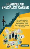 Hearing Aid Specialist Career (Special Edition): The Insider's Guide to Finding a Job at an Amazing Firm, Acing the Interview & Getting Promoted: The Insider's Guide to Finding a Job at an Amazing Firm, Acing the Interview & Getting Promoted