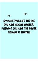 Go make your life the one you have always wanted, knowing you have the power to make it happen. Journal