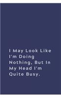 I May Look Like I'm Doing Nothing, but in My Head I'm Quite Busy.