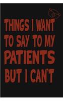 Things I Want to Say To My Patients But I Can't: Notebook, Funny Professional Journal - Humorous, funny gag gifts for Doctors, Nurses, Medical assistant -Appreciation or Thank you gift