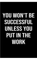 You Won't Be Successful Unless You Put in the Work: A softcover blank lined journal to jot down ideas, memories, goals, and anything else that comes to mind.