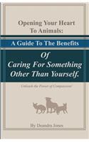 Opening Your Hearts To Animals: A Guide To The Benefits Of Caring For Something Other Than Yourself.: Unleash the Power of Compassion!