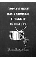 Today's Menu Has 2 Choices: 1) Take It 2) Leave It Recipe Book for Men: Men or Womens Blank Recipe Book for Cooking, Baking, Grilling & More