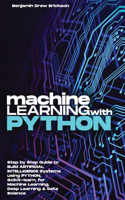 Machine Learning with Python: Step by Step Guide to Build ARTIFICIAL INTELLIGENCE Systems using Python, Scikit-learn, for Machine Learning, Deep Learning & Data Science