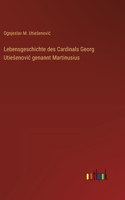 Lebensgeschichte des Cardinals Georg Utiesenovic genannt Martinusius