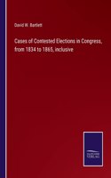 Cases of Contested Elections in Congress, from 1834 to 1865, inclusive