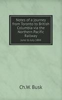 Notes of a journey from Toronto to British Columbia via the Northern Pacific Railway June to July 1884
