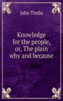 Knowledge for the people, or, The plain why and because