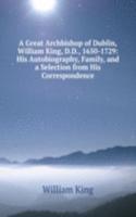 Great Archbishop of Dublin, William King, D.D., 1650-1729: His Autobiography, Family, and a Selection from His Correspondence