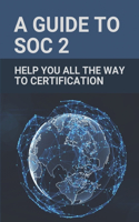 A Guide To SOC 2: Help You All The Way To Certification: Soc 2 Certification