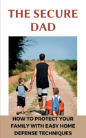 The Secure Dad: How To Protect Your Family With Easy Home Defense Techniques: Home Defense Strategies