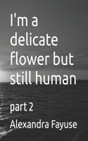 I'm a delicate flower but still human: part 2
