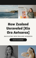 New Zealand Unraveled [Kia Ora Aotearea]: Navigating New Zealand Wonders