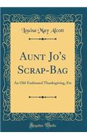 Aunt Jo's Scrap-Bag: An Old-Fashioned Thanksgiving, Etc (Classic Reprint): An Old-Fashioned Thanksgiving, Etc (Classic Reprint)