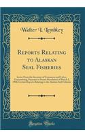 Reports Relating to Alaskan Seal Fisheries: Letter from the Secretary of Commerce and Labor, Transmitting, Pursuant to Senate Resolution of March 2, 1908, Certain Reports Relating to the Alaskan Seal Fisheries (Classic Reprint)