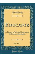 Educator, Vol. 4 of 5: A Library of Musical Instruction by Eminent Specialists (Classic Reprint)