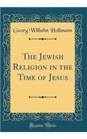 The Jewish Religion in the Time of Jesus (Classic Reprint)