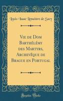 Vie de Dom Barthélémy des Martyrs, Archevêque de Brague en Portugal (Classic Reprint)