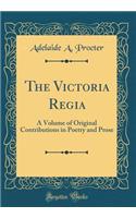The Victoria Regia: A Volume of Original Contributions in Poetry and Prose (Classic Reprint)
