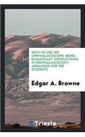 How to Use the Ophthalmoscope: Being Elementary Instructions in Ophthalmoscopy: Arranged for ...