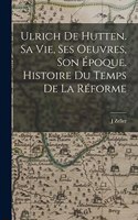 Ulrich de Hutten. Sa vie, ses oeuvres, son époque. Histoire du temps de la réforme