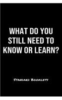 What Do You Still Need To Know Or Learn?
