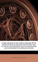 A Brief Memoir of Sir Thomas Gresham [By M. Hackett] with an Abstract of His Will, and of the Act of Parliament, for the Foundation and Government of Gresham College