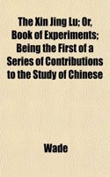 The Xin Jing Lu; Or, Book of Experiments; Being the First of a Series of Contributions to the Study of Chinese