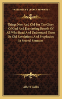 Things New and Old for the Glory of God and Everlasting Benefit of All Who Read and Understand Them or Old Revelations and Prophecies in Several Sermons