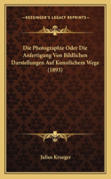 Die Photographie Oder Die Anfertigung Von Bildlichen Darstellungen Auf Kunstlichem Wege (1893): (German)