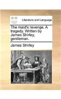 The Maid's Revenge. a Tragedy. Written by James Shirley, Gentleman.