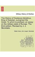 History of Gustavus Adolphus, King of Sweden, surnamed the Great. To which is prefixed, an essay on the military state of Europe. The third edition. Revised by J. J. Stockdale.