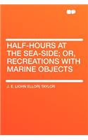 Half-Hours at the Sea-Side; Or, Recreations with Marine Objects