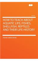 How to Teach about Aquatic Life; Fishes, Shellfish, Reptiles and Their Life-History