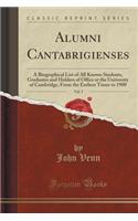 Alumni Cantabrigienses, Vol. 5: A Biographical List of All Known Students, Graduates and Holders of Office at the University of Cambridge, from the Earliest Times to 1900 (Classic (English)