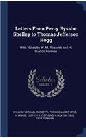 Letters From Percy Bysshe Shelley to Thomas Jefferson Hogg: With Notes by W. M. Rossetti and H. Buxton Forman