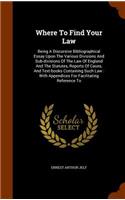 Where To Find Your Law: Being A Discursive Bibliographical Essay Upon The Various Divisions And Sub-divisions Of The Law Of England And The Statutes, Reports Of Cases, And 