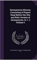 Germantown History, Consisting of Papers Read Before the Site and Relic Society of Germantown. [v. 1- ] Volume 1