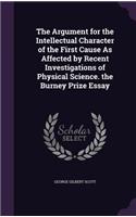 Argument for the Intellectual Character of the First Cause As Affected by Recent Investigations of Physical Science. the Burney Prize Essay