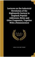 Lectures on the Industrial Revolution of the Eighteenth Century in England; Popular Addresses, Notes and Other Fragments, Together With a Reminiscence