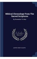 Biblical Chronology From The Sacred Scriptures: By Revelation To Man