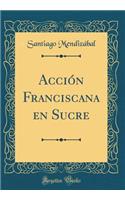 AcciÃ³n Franciscana En Sucre (Classic Reprint)