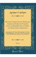 Oeuvres Complètes de Théodore Agrippa d'Aubigné, Publiées Pour La Première Fois d'Après Les Manuscrits Originaux, Vol. 2: Accompagnées de Notices Biographique, Littéraire Et Bibliographique, de Variantes, d'Un Commentaire, d'Une Table Des Noms Pro
