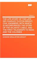 The Life Story of the Late Sir Charles Tilston Bright, Civil Engineer; With Which Is Incorporated the Story of the Atlantic Cable, and the First Telegraph to India and the Colonies Volume 2